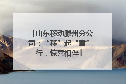 山东移动滕州分公司：“移”起“童”行，惊喜相伴