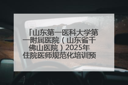 山东第一医科大学第一附属医院（山东省千佛山医院）2025年住院医师规范化培训预招收简章发布