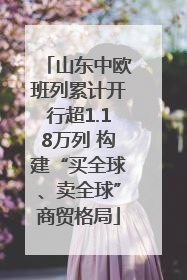 山东中欧班列累计开行超1.18万列 构建“买全球、卖全球”商贸格局