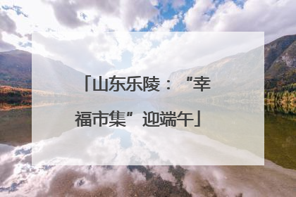 山东乐陵：“幸福市集”迎端午