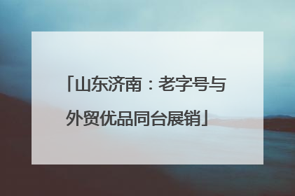 山东济南：老字号与外贸优品同台展销