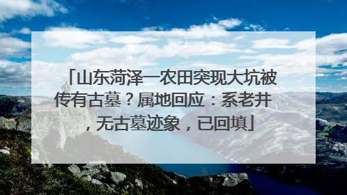 山东菏泽一农田突现大坑被传有古墓？属地回应：系老井，无古墓迹象，已回填
