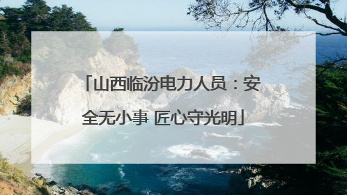 山西临汾电力人员：安全无小事 匠心守光明