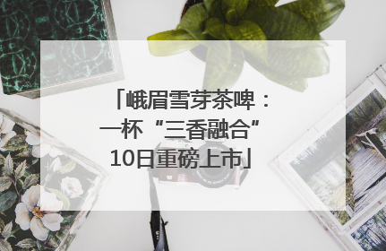 峨眉雪芽茶啤：一杯“三香融合”10日重磅上市