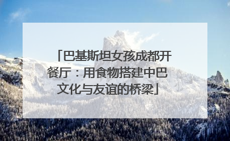 巴基斯坦女孩成都开餐厅：用食物搭建中巴文化与友谊的桥梁