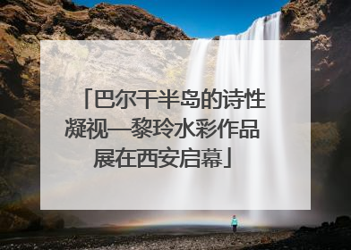 巴尔干半岛的诗性凝视—黎玲水彩作品展在西安启幕