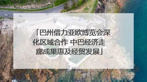 巴州借力亚欧博览会深化区域合作 中巴经济走廊成果惠及经贸发展