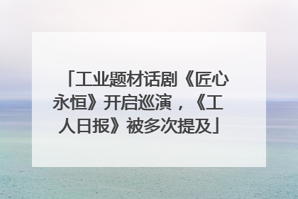 工业题材话剧《匠心永恒》开启巡演，《工人日报》被多次提及