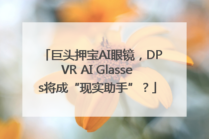 巨头押宝AI眼镜，DPVR AI Glasses将成“现实助手”？