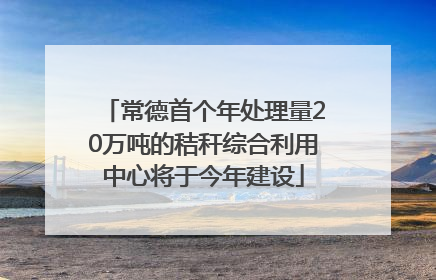 常德首个年处理量20万吨的秸秆综合利用中心将于今年建设