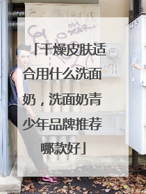 干燥皮肤适合用什么洗面奶，洗面奶青少年品牌推荐哪款好