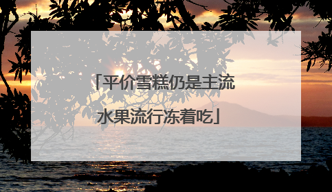 平价雪糕仍是主流 水果流行冻着吃