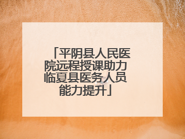 平阴县人民医院远程授课助力临夏县医务人员能力提升