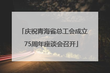 庆祝青海省总工会成立75周年座谈会召开