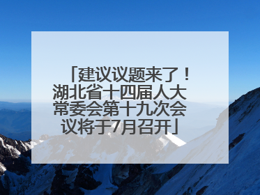 建议议题来了！湖北省十四届人大常委会第十九次会议将于7月召开