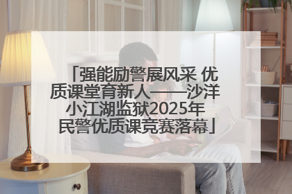 强能励警展风采 优质课堂育新人——沙洋小江湖监狱2025年民警优质课竞赛落幕