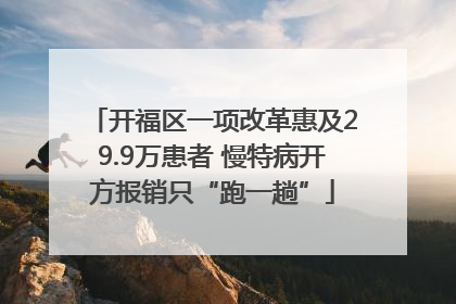 开福区一项改革惠及29.9万患者 慢特病开方报销只“跑一趟”