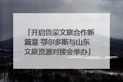 开启鲁蒙文旅合作新篇章 鄂尔多斯与山东文旅资源对接会举办