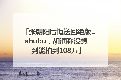 张朝阳后悔送回绝版Labubu，胡润称没想到能拍到108万