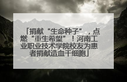 捐献“生命种子”，点燃“重生希望”！河南工业职业技术学院校友为患者捐献造血干细胞