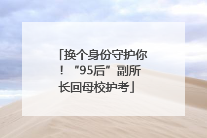 换个身份守护你！“95后”副所长回母校护考