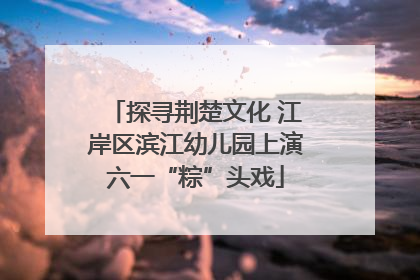 探寻荆楚文化 江岸区滨江幼儿园上演六一“粽”头戏