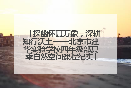 探幽怀夏万象，深耕知行沃土——北京市建华实验学校四年级部夏季自然空间课程纪实