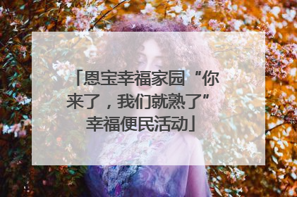 恩宝幸福家园“你来了，我们就熟了” 幸福便民活动