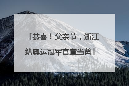 恭喜！父亲节，浙江籍奥运冠军官宣当爸