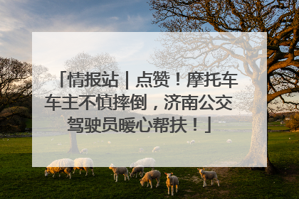 情报站｜点赞！摩托车车主不慎摔倒，济南公交驾驶员暖心帮扶！