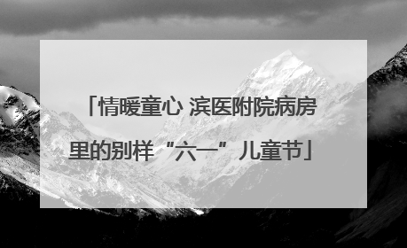 情暖童心 滨医附院病房里的别样“六一”儿童节