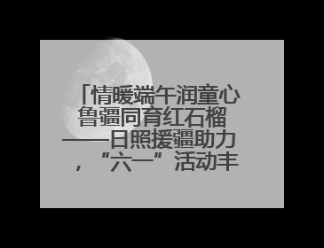 情暖端午润童心 鲁疆同育红石榴——日照援疆助力，“六一”活动丰富多彩