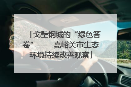 戈壁钢城的“绿色答卷”——嘉峪关市生态环境持续改善观察
