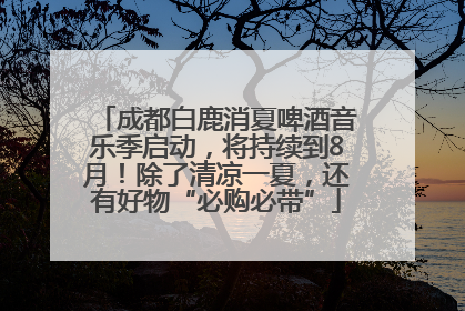 成都白鹿消夏啤酒音乐季启动，将持续到8月！除了清凉一夏，还有好物“必购必带”