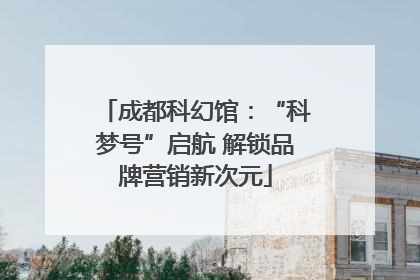 成都科幻馆：“科梦号”启航 解锁品牌营销新次元