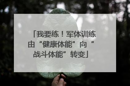 我要练！军体训练由“健康体能”向“战斗体能”转变