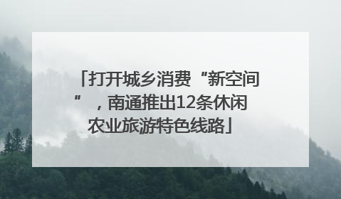 打开城乡消费“新空间”，南通推出12条休闲农业旅游特色线路