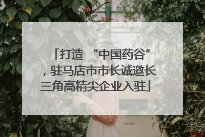 打造 “中国药谷”，驻马店市市长诚邀长三角高精尖企业入驻