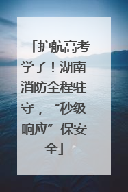 护航高考学子！湖南消防全程驻守，“秒级响应”保安全