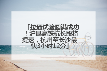 拉通试验圆满成功！沪昆高铁杭长段将提速，杭州至长沙最快3小时12分