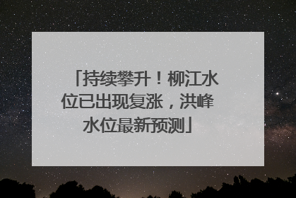 持续攀升！柳江水位已出现复涨，洪峰水位最新预测