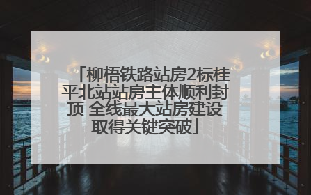 柳梧铁路站房2标桂平北站站房主体顺利封顶 全线最大站房建设取得关键突破