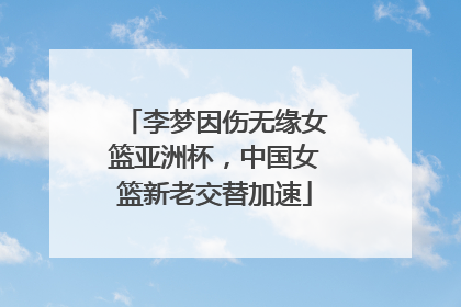 李梦因伤无缘女篮亚洲杯，中国女篮新老交替加速