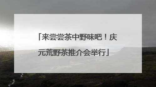 来尝尝茶中野味吧！庆元荒野茶推介会举行