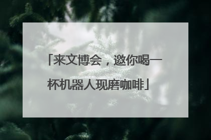 来文博会，邀你喝一杯机器人现磨咖啡