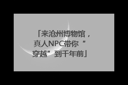 来沧州博物馆，真人NPC带你“穿越”到千年前