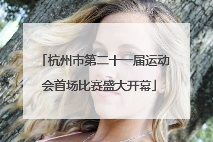 杭州市第二十一届运动会首场比赛盛大开幕