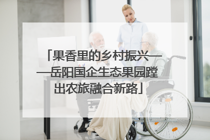 果香里的乡村振兴——岳阳国企生态果园蹚出农旅融合新路