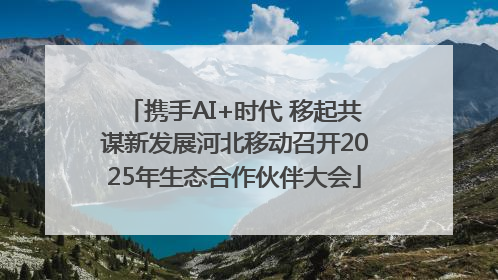 携手AI+时代 移起共谋新发展河北移动召开2025年生态合作伙伴大会