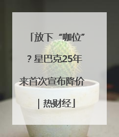 放下“咖位”？星巴克25年来首次宣布降价｜热财经
